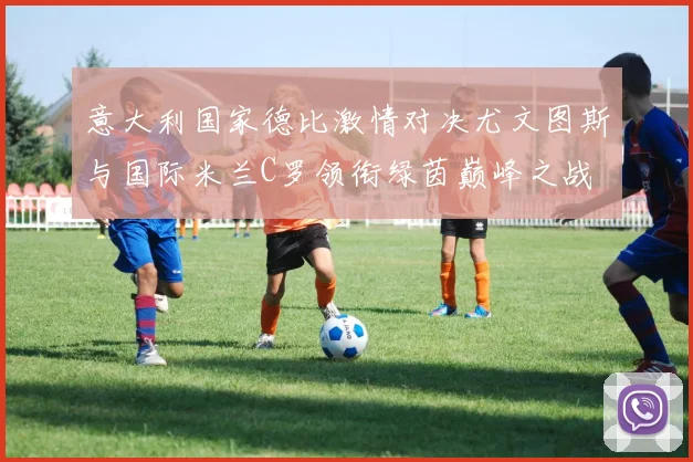 意大利国家德比激情对决尤文图斯与国际米兰C罗领衔绿茵巅峰之战