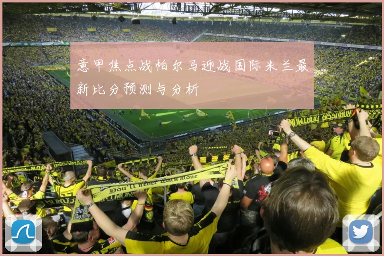 意甲焦点战帕尔马迎战国际米兰最新比分预测与分析