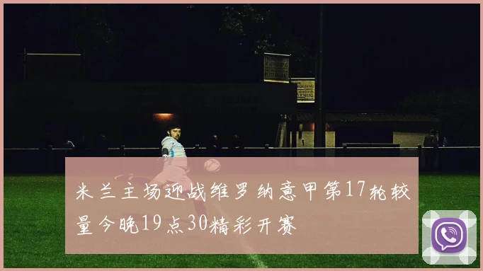 米兰主场迎战维罗纳意甲第17轮较量今晚19点30精彩开赛