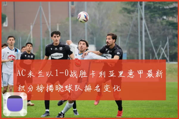 AC米兰以1-0战胜卡利亚里意甲最新积分榜揭晓球队排名变化
